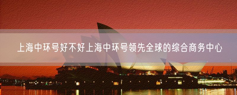 <strong>上海中环号好不好上海中环号领先全球的综合商务中心</strong>