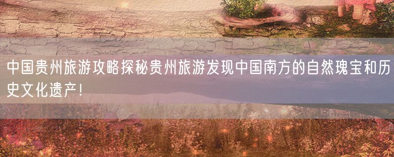<strong>中国贵州旅游攻略探秘贵州旅游发现中国南方的自然瑰宝和历史文化遗产！</strong>