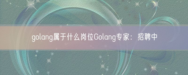 <strong>golang属于什么岗位Golang专家：招聘中</strong>
