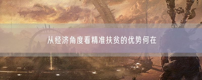 <strong>从经济角度看精准扶贫的优势何在</strong>