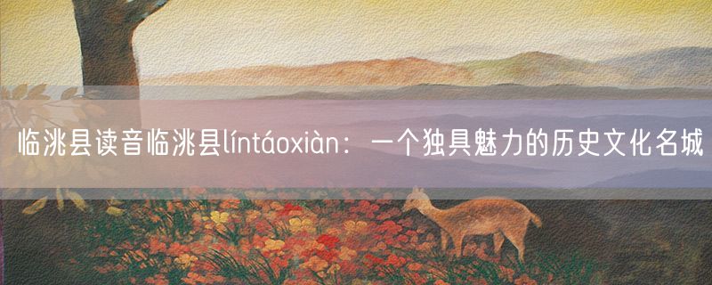临洮县读音临洮县líntáoxiàn：一个独具魅力的历史文化名城