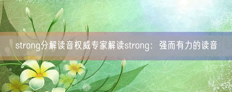 <strong>strong分解读音权威专家解读strong：强而有力的读音</strong>