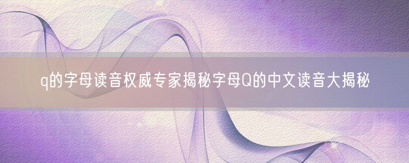 q的字母读音权威专家揭秘字母Q的中文读音大揭秘