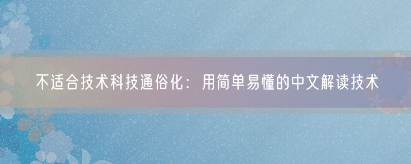 不适合技术科技通俗化：用简单易懂的中文解读技术