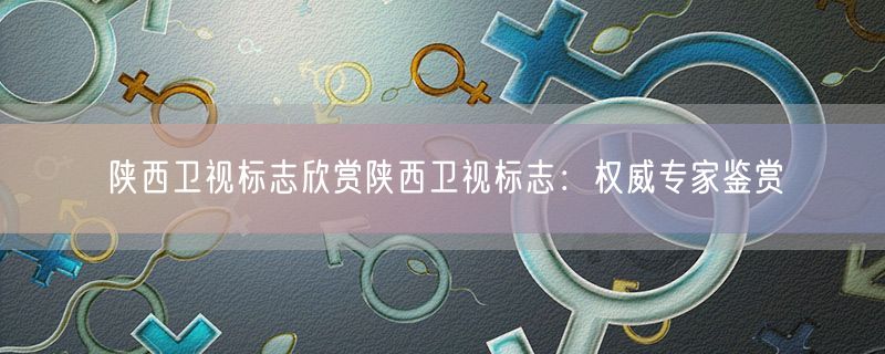 陕西卫视标志欣赏陕西卫视标志：权威专家鉴赏
