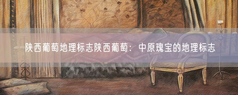 陕西葡萄地理标志陕西葡萄：中原瑰宝的地理标志