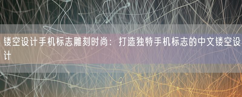镂空设计手机标志雕刻时尚：打造独特手机标志的中文镂空设计
