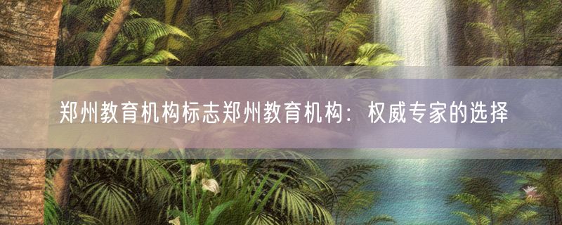 郑州教育机构标志郑州教育机构：权威专家的选择