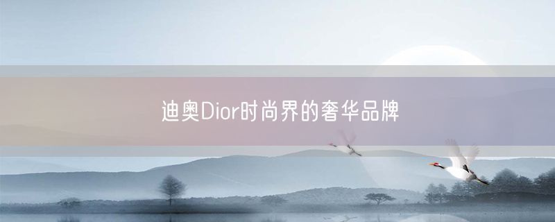 迪奥Dior时尚界的奢华品牌