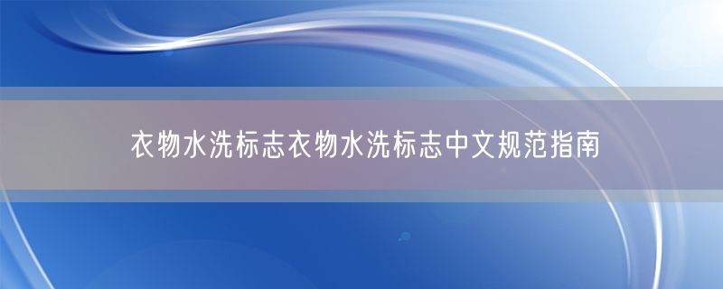衣物水洗标志衣物水洗标志中文规范指南