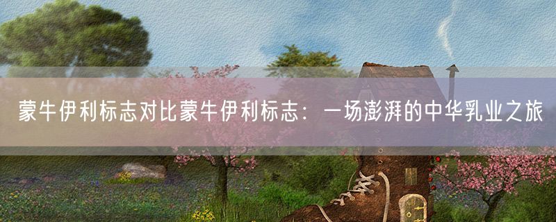蒙牛伊利标志对比蒙牛伊利标志：一场澎湃的中华乳业之旅