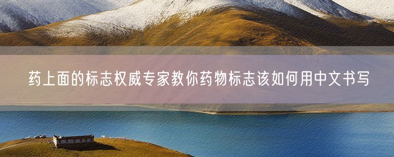 药上面的标志权威专家教你药物标志该如何用中文书写