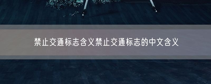 禁止交通标志含义禁止交通标志的中文含义