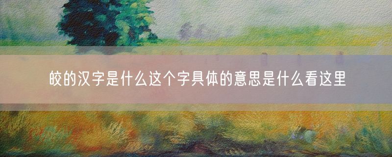 皎的汉字是什么这个字具体的意思是什么看这里