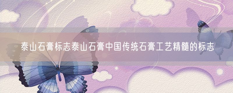 泰山石膏标志泰山石膏中国传统石膏工艺精髓的标志