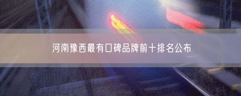 河南豫西最有口碑品牌前十排名公布