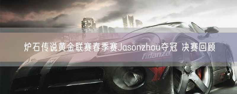 炉石传说黄金联赛春季赛Jasonzhou夺冠 决赛回顾