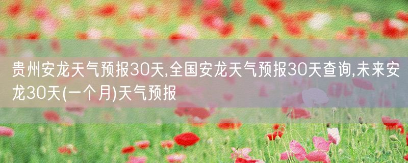 贵州安龙天气预报30天,全国安龙天气预报30天查询,未来安龙30天(一个月)天气预报