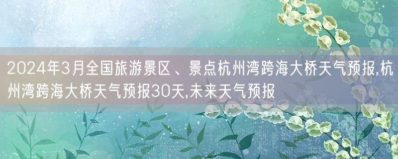 2024年3月全国旅游景区、景点杭州湾跨海大桥天气预报,杭州湾跨海大桥天气预报30天,未来天气预报